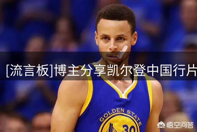 [流言板]博主分享凯尔登中国行片段：凯尔登兴奋得一直喊NB